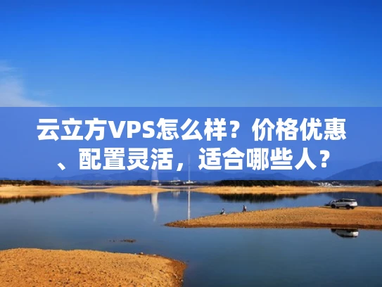 云立方VPS怎么样？价格优惠、配置灵活，适合哪些人？