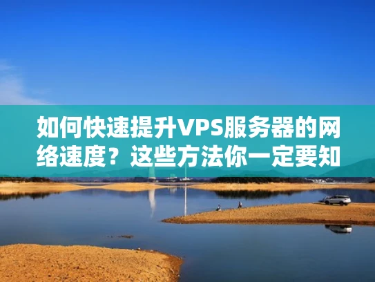 如何快速提升VPS服务器的网络速度？这些方法你一定要知道！