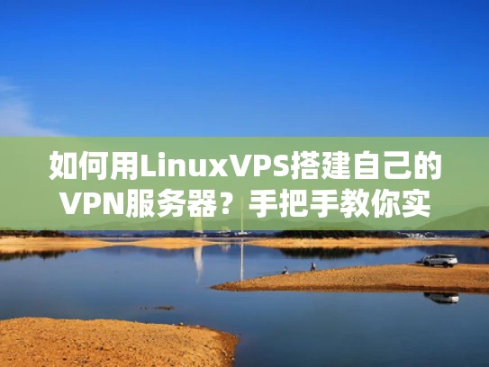 如何用LinuxVPS搭建自己的VPN服务器？手把手教你实现安全上网
