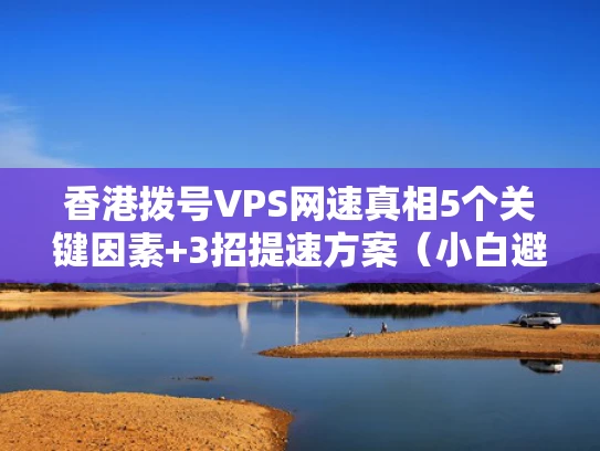 香港拨号VPS网速真相5个关键因素+3招提速方案（小白避坑指南）