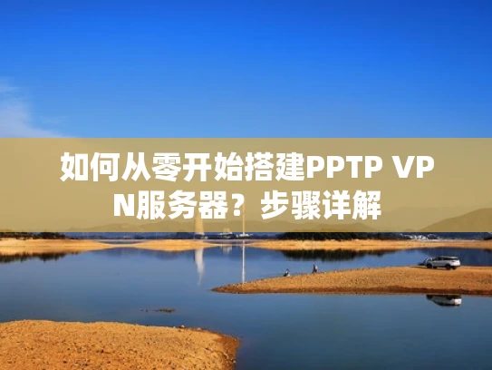 如何从零开始搭建PPTP VPN服务器？步骤详解
