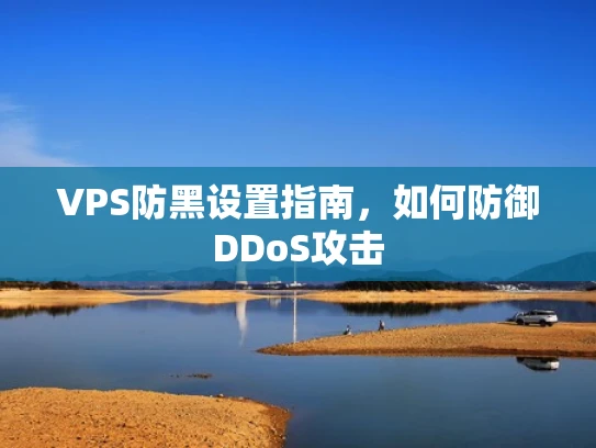 VPS防黑设置指南，如何防御DDoS攻击