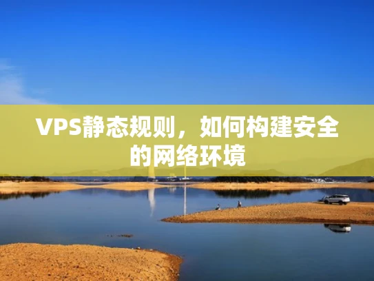 VPS静态规则，如何构建安全的网络环境