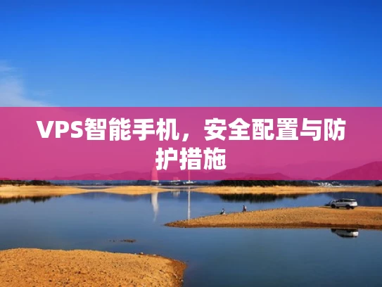 VPS智能手机，安全配置与防护措施