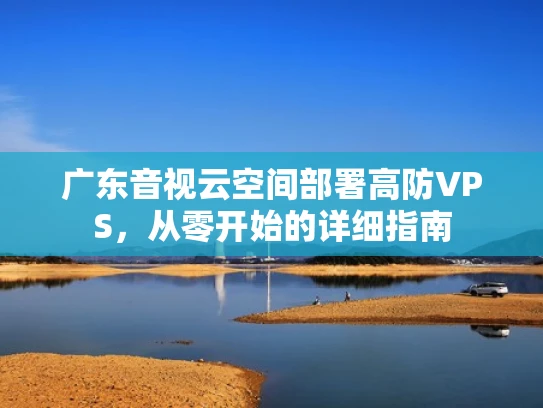 广东音视云空间部署高防VPS，从零开始的详细指南
