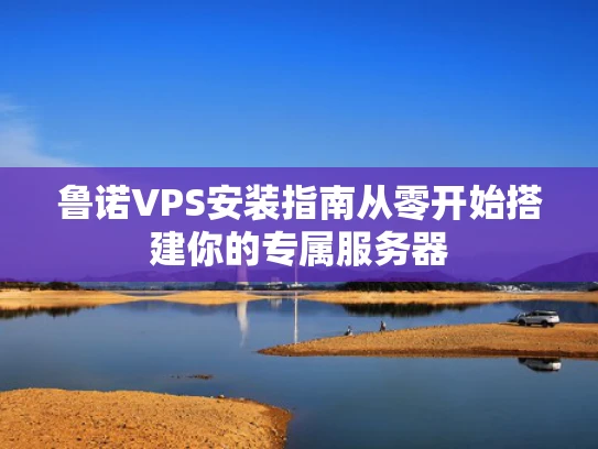 鲁诺VPS安装指南从零开始搭建你的专属服务器