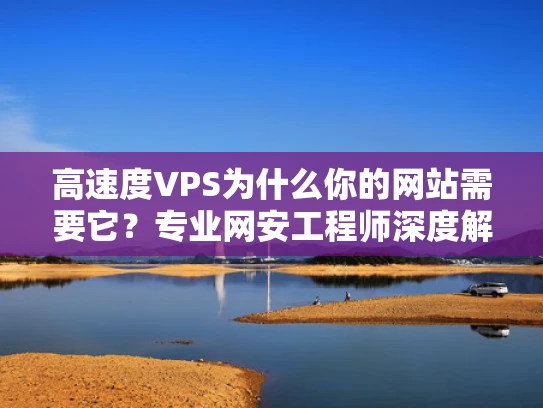 高速度VPS为什么你的网站需要它？专业网安工程师深度解析