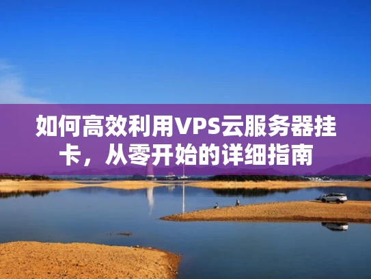 如何高效利用VPS云服务器挂卡，从零开始的详细指南