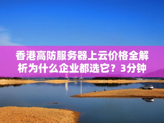 香港高防服务器上云价格全解析为什么企业都选它？3分钟看懂成本门道