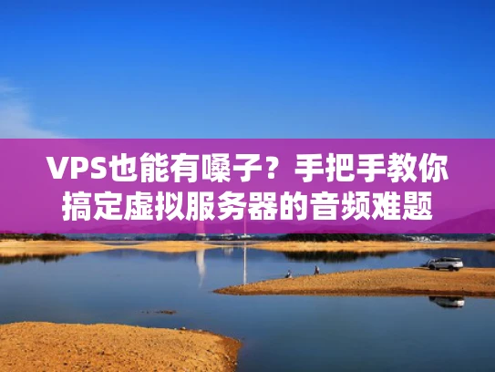 VPS也能有嗓子？手把手教你搞定虚拟服务器的音频难题