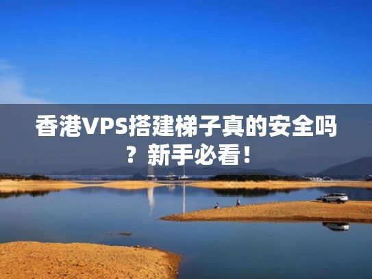香港VPS搭建梯子真的安全吗？新手必看！