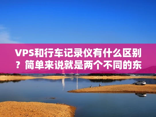 VPS和行车记录仪有什么区别？简单来说就是两个不同的东西