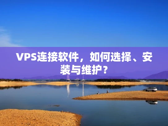 VPS连接软件，如何选择、安装与维护？