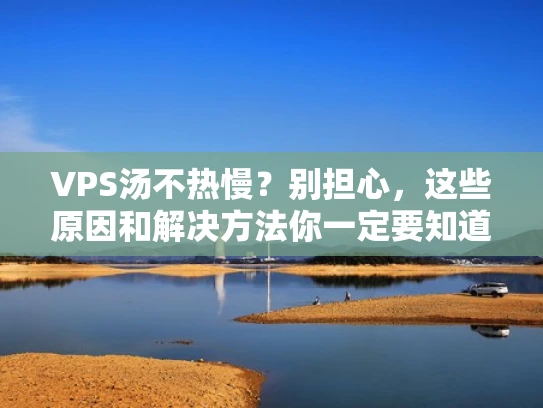 VPS汤不热慢？别担心，这些原因和解决方法你一定要知道！