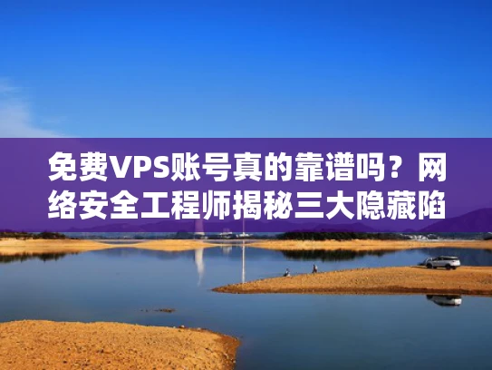 免费VPS账号真的靠谱吗？网络安全工程师揭秘三大隐藏陷阱