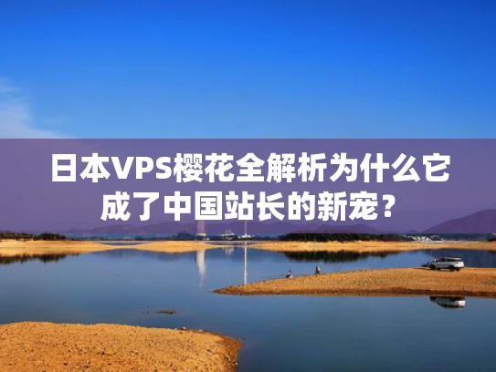 日本VPS樱花全解析为什么它成了中国站长的新宠？