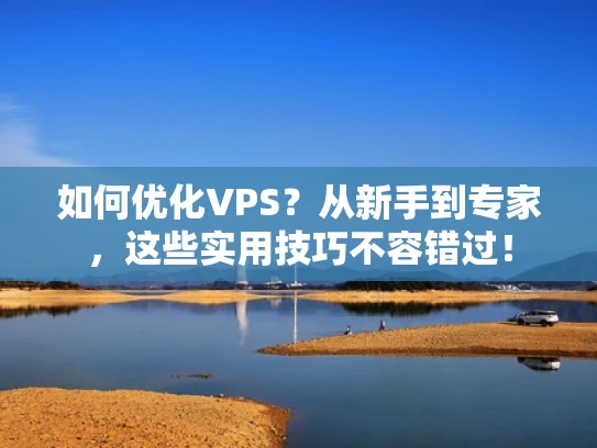 如何优化VPS？从新手到专家，这些实用技巧不容错过！