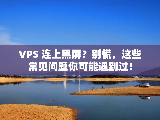VPS 连上黑屏？别慌，这些常见问题你可能遇到过！