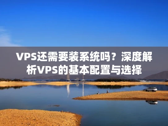 VPS还需要装系统吗？深度解析VPS的基本配置与选择