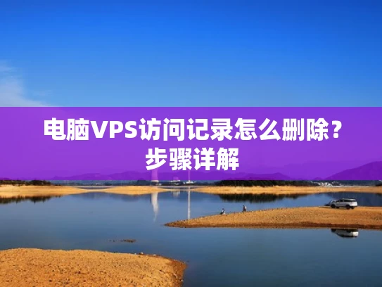 电脑VPS访问记录怎么删除？步骤详解
