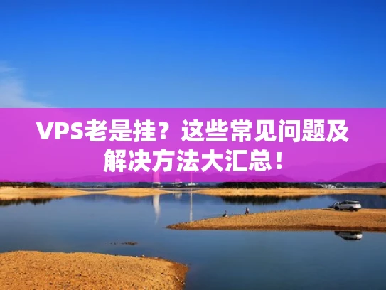 VPS老是挂？这些常见问题及解决方法大汇总！