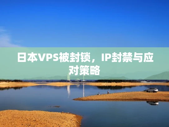 日本VPS被封锁，IP封禁与应对策略