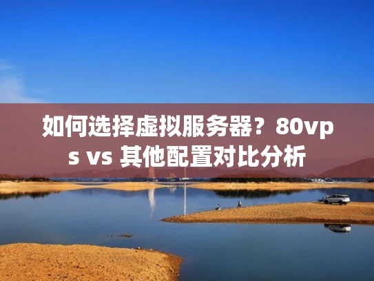 如何选择虚拟服务器？80vps vs 其他配置对比分析