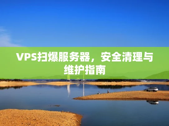 VPS扫爆服务器，安全清理与维护指南