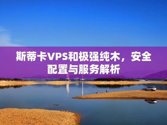 斯蒂卡VPS和极强纯木，安全配置与服务解析