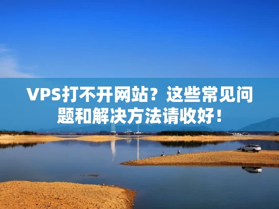 VPS打不开网站？这些常见问题和解决方法请收好！