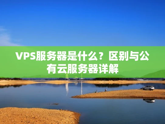 VPS服务器是什么？区别与公有云服务器详解