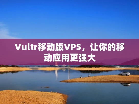 Vultr移动版VPS，让你的移动应用更强大