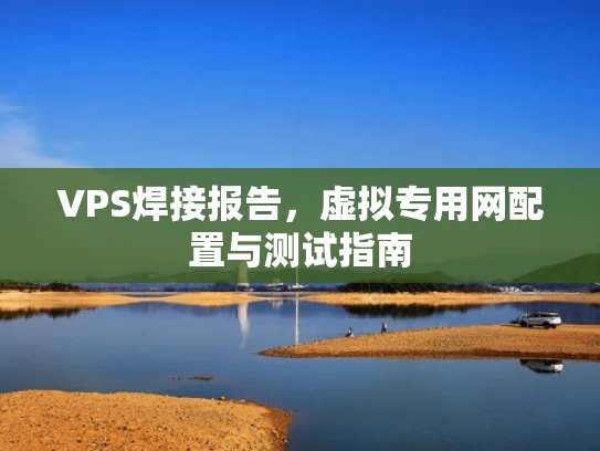 VPS焊接报告，虚拟专用网配置与测试指南