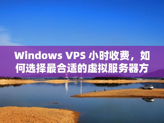 Windows VPS 小时收费，如何选择最合适的虚拟服务器方案？