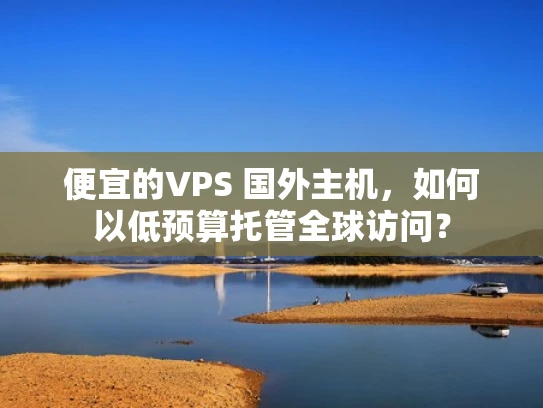 便宜的VPS 国外主机，如何以低预算托管全球访问？