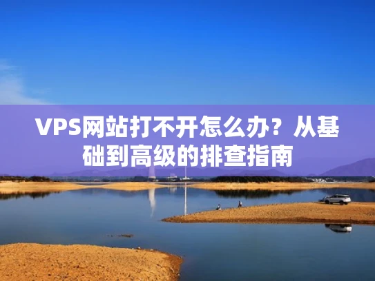 VPS网站打不开怎么办？从基础到高级的排查指南