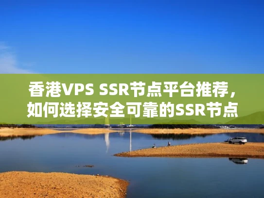 香港VPS SSR节点平台推荐，如何选择安全可靠的SSR节点？