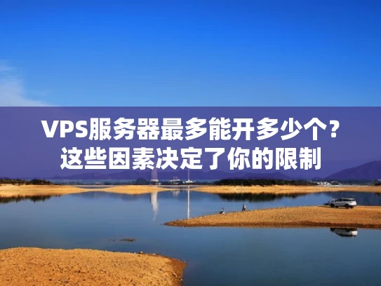 VPS服务器最多能开多少个？这些因素决定了你的限制