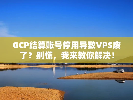 GCP结算账号停用导致VPS废了？别慌，我来教你解决！