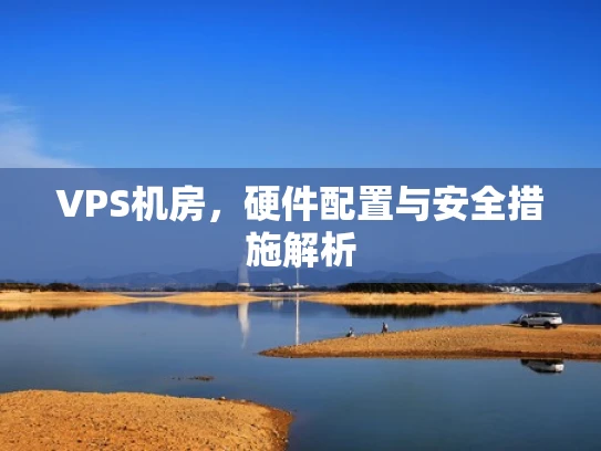 VPS机房，硬件配置与安全措施解析