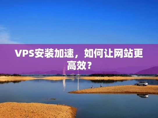 VPS安装加速，如何让网站更高效？
