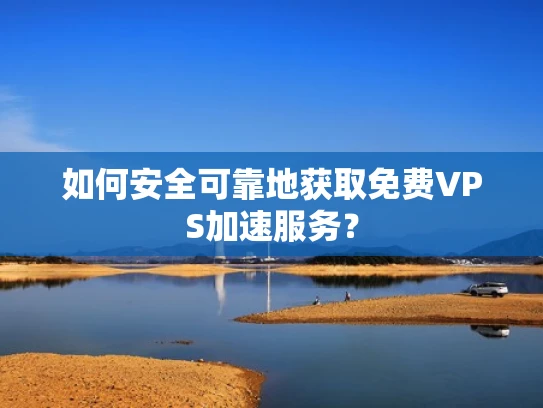 如何安全可靠地获取免费VPS加速服务？