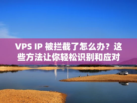 VPS IP 被拦截了怎么办？这些方法让你轻松识别和应对