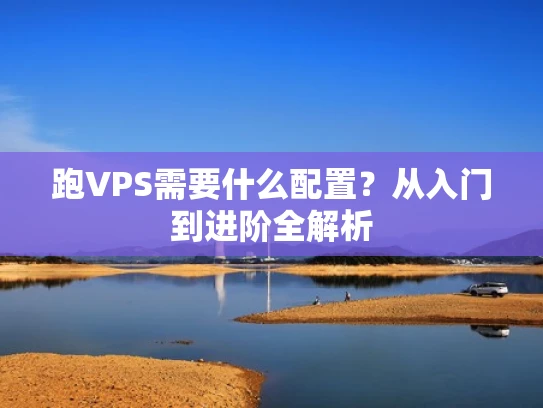 跑VPS需要什么配置？从入门到进阶全解析