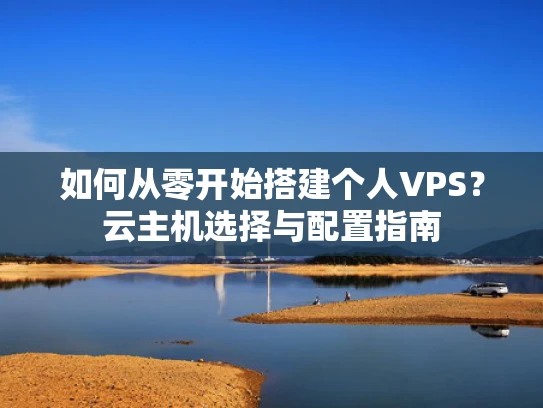 如何从零开始搭建个人VPS？云主机选择与配置指南