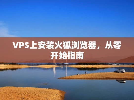 VPS上安装火狐浏览器，从零开始指南