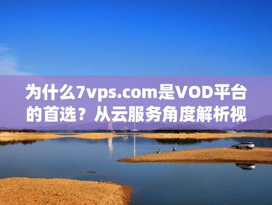 为什么7vps.com是VOD平台的首选？从云服务角度解析视频点播的终极伙伴