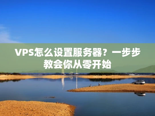 VPS怎么设置服务器？一步步教会你从零开始