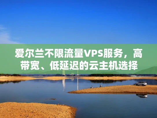 爱尔兰不限流量VPS服务，高带宽、低延迟的云主机选择