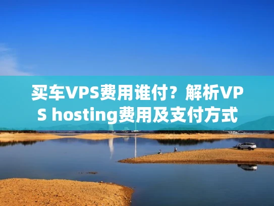 买车VPS费用谁付？解析VPS hosting费用及支付方式